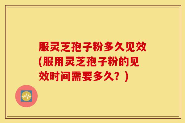服灵芝孢子粉多久见效(服用灵芝孢子粉的见效时间需要多久？)-第1张图片-灵芝之家