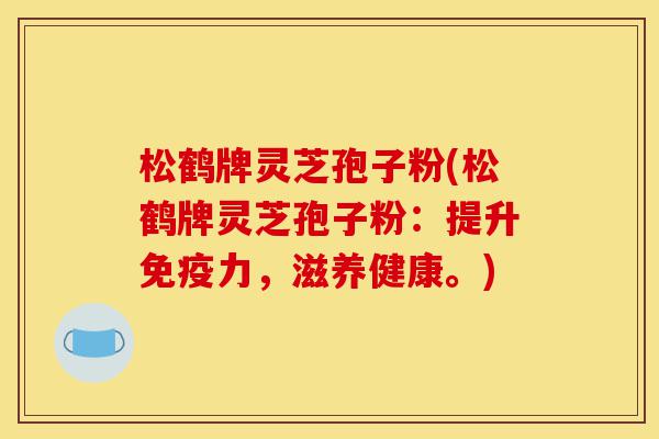 松鹤牌灵芝孢子粉(松鹤牌灵芝孢子粉:提升免疫力,滋养健康。)-第1张图片-灵芝之家 松鹤牌灵芝孢子粉(松鹤牌灵芝孢子粉:提升免疫力,滋养健康。)-第1张图片-灵芝之家