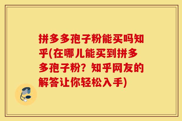 拼多多孢子粉能买吗知乎(在哪儿能买到拼多多孢子粉?知乎网友的解答让你轻松入手)-第1张图片-灵芝之家 拼多多孢子粉能买吗知乎(在哪儿能买到拼多多孢子粉?知乎网友的解答让你轻松入手)-第1张图片-灵芝之家