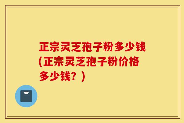 正宗灵芝孢子粉多少钱(正宗灵芝孢子粉价格多少钱？)-第1张图片-灵芝之家