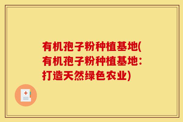 有机孢子粉种植基地(有机孢子粉种植基地:打造天然绿色农业)-第1张图片-灵芝之家 有机孢子粉种植基地(有机孢子粉种植基地:打造天然绿色农业)-第1张图片-灵芝之家