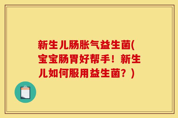 新生儿肠胀气益生菌(宝宝肠胃好帮手!新生儿如何服用益生菌?)-第1张图片-灵芝之家 新生儿肠胀气益生菌(宝宝肠胃好帮手!新生儿如何服用益生菌?)-第1张图片-灵芝之家
