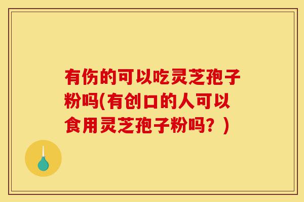 有伤的可以吃灵芝孢子粉吗(有创口的人可以食用灵芝孢子粉吗?)-第1张图片-灵芝之家 有伤的可以吃灵芝孢子粉吗(有创口的人可以食用灵芝孢子粉吗?)-第1张图片-灵芝之家
