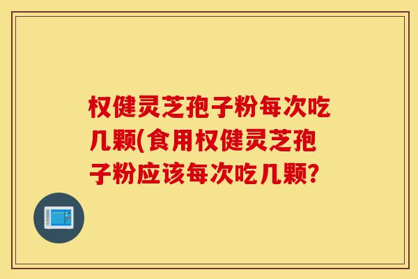 权健灵芝孢子粉每次吃几颗(食用权健灵芝孢子粉应该每次吃几颗?-第1张图片-灵芝之家 权健灵芝孢子粉每次吃几颗(食用权健灵芝孢子粉应该每次吃几颗?-第1张图片-灵芝之家