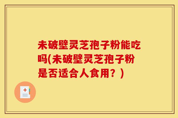 未破壁灵芝孢子粉能吃吗(未破壁灵芝孢子粉是否适合人食用？)-第1张图片-灵芝之家