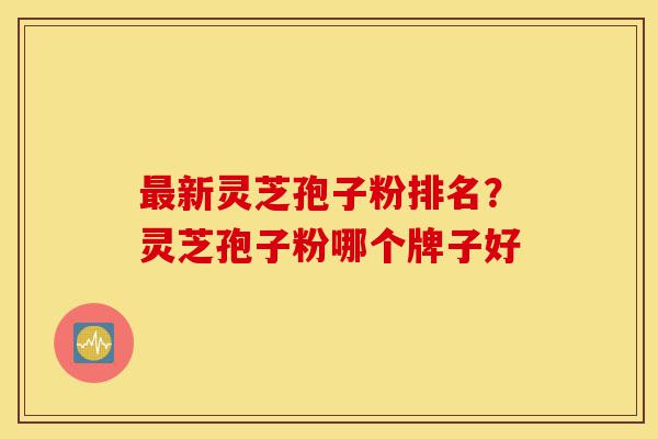最新灵芝孢子粉排名?灵芝孢子粉哪个牌子好-第1张图片-灵芝之家 最新灵芝孢子粉排名?灵芝孢子粉哪个牌子好-第1张图片-灵芝之家