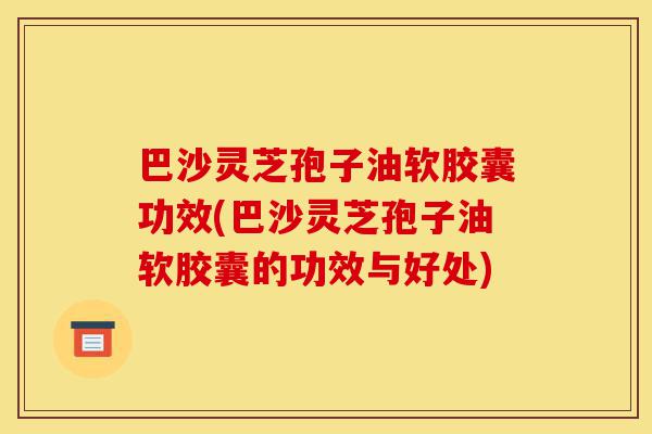 巴沙灵芝孢子油软胶囊功效(巴沙灵芝孢子油软胶囊的功效与好处)-第1张图片-灵芝之家 巴沙灵芝孢子油软胶囊功效(巴沙灵芝孢子油软胶囊的功效与好处)-第1张图片-灵芝之家