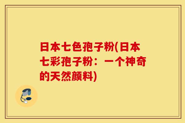 日本七色孢子粉(日本七彩孢子粉:一个神奇的天然颜料)-第1张图片-灵芝之家 日本七色孢子粉(日本七彩孢子粉:一个神奇的天然颜料)-第1张图片-灵芝之家