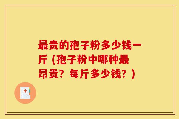 最贵的孢子粉多少钱一斤 (孢子粉中哪种最昂贵?每斤多少钱?)-第1张图片-灵芝之家 最贵的孢子粉多少钱一斤 (孢子粉中哪种最昂贵?每斤多少钱?)-第1张图片-灵芝之家