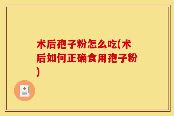 术后孢子粉怎么吃(术后如何正确食用孢子粉)-第1张图片-灵芝之家 术后孢子粉怎么吃(术后如何正确食用孢子粉)-第1张图片-灵芝之家