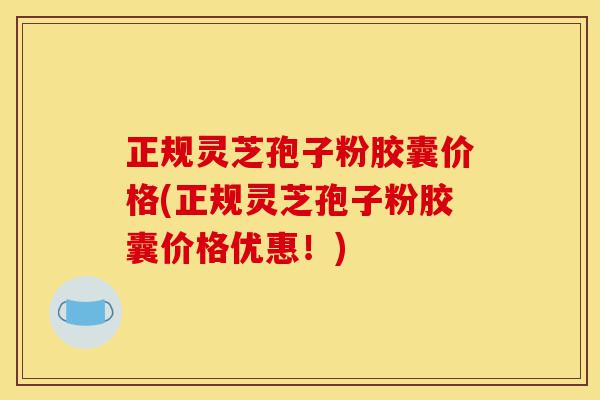 正规灵芝孢子粉胶囊价格(正规灵芝孢子粉胶囊价格优惠!)-第1张图片-灵芝之家 正规灵芝孢子粉胶囊价格(正规灵芝孢子粉胶囊价格优惠!)-第1张图片-灵芝之家