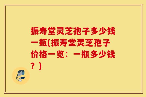 振寿堂灵芝孢子多少钱一瓶(振寿堂灵芝孢子价格一览:一瓶多少钱?)-第1张图片-灵芝之家 振寿堂灵芝孢子多少钱一瓶(振寿堂灵芝孢子价格一览:一瓶多少钱?)-第1张图片-灵芝之家