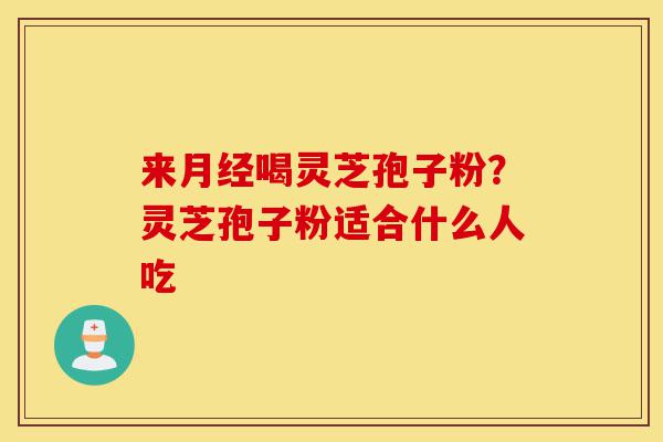来月经喝灵芝孢子粉?灵芝孢子粉适合什么人吃-第1张图片-灵芝之家 来月经喝灵芝孢子粉?灵芝孢子粉适合什么人吃-第1张图片-灵芝之家