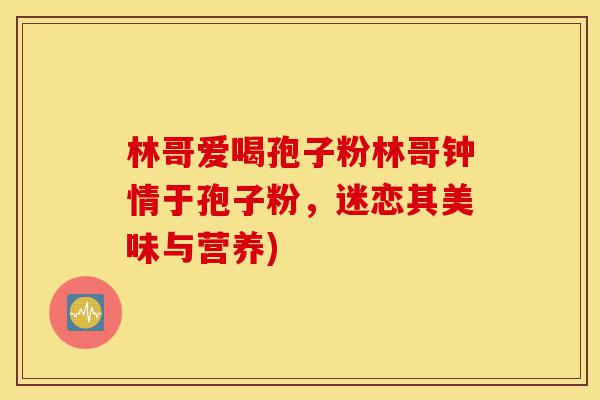 林哥爱喝孢子粉林哥钟情于孢子粉,迷恋其美味与营养)-第1张图片-灵芝之家 林哥爱喝孢子粉林哥钟情于孢子粉,迷恋其美味与营养)-第1张图片-灵芝之家