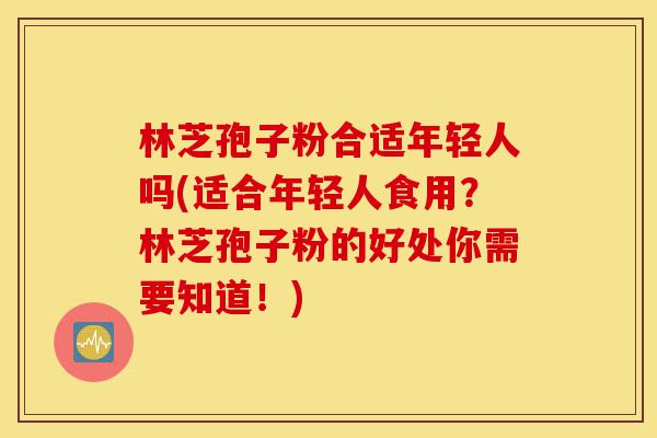 林芝孢子粉合适年轻人吗(适合年轻人食用?林芝孢子粉的好处你需要知道!)-第1张图片-灵芝之家 林芝孢子粉合适年轻人吗(适合年轻人食用?林芝孢子粉的好处你需要知道!)-第1张图片-灵芝之家