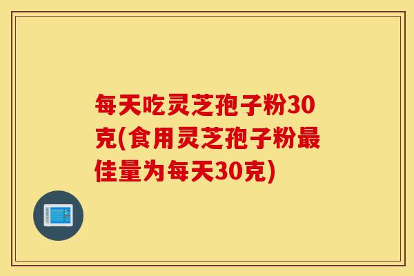 每天吃灵芝孢子粉30克(食用灵芝孢子粉最佳量为每天30克)-第1张图片-灵芝之家 每天吃灵芝孢子粉30克(食用灵芝孢子粉最佳量为每天30克)-第1张图片-灵芝之家