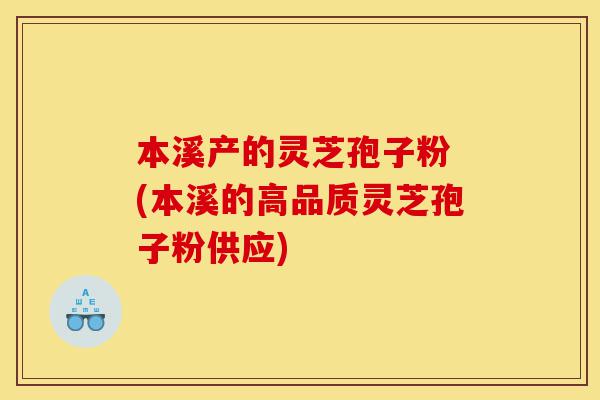 本溪产的灵芝孢子粉 (本溪的高品质灵芝孢子粉供应)-第1张图片-灵芝之家 本溪产的灵芝孢子粉 (本溪的高品质灵芝孢子粉供应)-第1张图片-灵芝之家