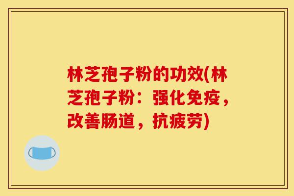 林芝孢子粉的功效(林芝孢子粉:强化免疫,改善肠道,抗疲劳)-第1张图片-灵芝之家 林芝孢子粉的功效(林芝孢子粉:强化免疫,改善肠道,抗疲劳)-第1张图片-灵芝之家