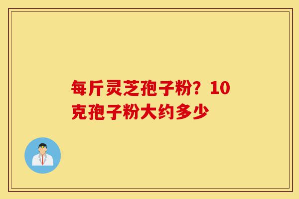 每斤灵芝孢子粉?10克孢子粉大约多少-第1张图片-灵芝之家 每斤灵芝孢子粉?10克孢子粉大约多少-第1张图片-灵芝之家