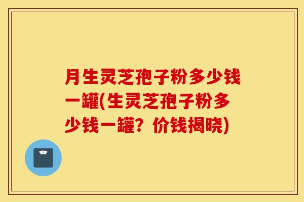 月生灵芝孢子粉多少钱一罐(生灵芝孢子粉多少钱一罐?价钱揭晓)-第1张图片-灵芝之家 月生灵芝孢子粉多少钱一罐(生灵芝孢子粉多少钱一罐?价钱揭晓)-第1张图片-灵芝之家