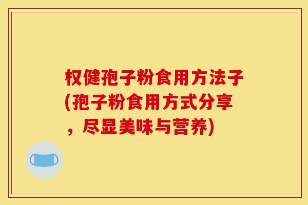 权健孢子粉食用方法子(孢子粉食用方式分享,尽显美味与营养)-第1张图片-灵芝之家 权健孢子粉食用方法子(孢子粉食用方式分享,尽显美味与营养)-第1张图片-灵芝之家