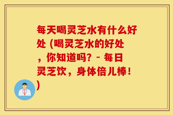 每天喝灵芝水有什么好处 (喝灵芝水的好处,你知道吗?- 每日灵芝饮,身体倍儿棒!)-第1张图片-灵芝之家 每天喝灵芝水有什么好处 (喝灵芝水的好处,你知道吗?- 每日灵芝饮,身体倍儿棒!)-第1张图片-灵芝之家
