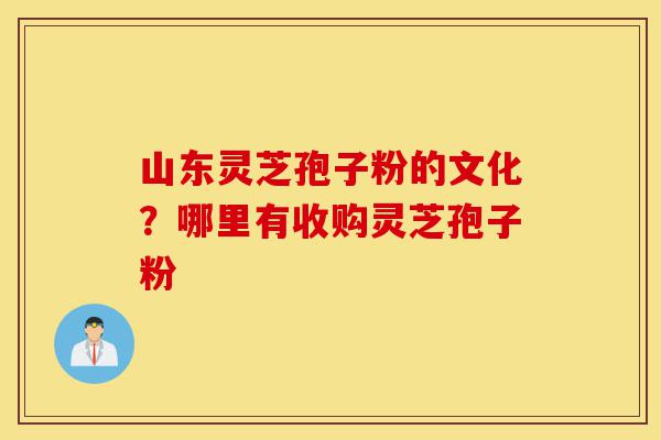 山东灵芝孢子粉的文化?哪里有收购灵芝孢子粉-第1张图片-灵芝之家 山东灵芝孢子粉的文化?哪里有收购灵芝孢子粉-第1张图片-灵芝之家