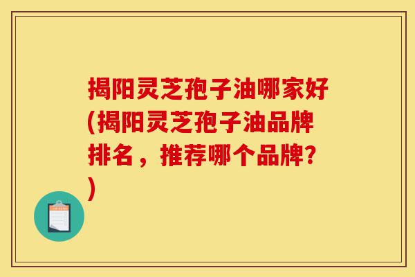 揭阳灵芝孢子油哪家好(揭阳灵芝孢子油品牌排名,推荐哪个品牌?)-第1张图片-灵芝之家 揭阳灵芝孢子油哪家好(揭阳灵芝孢子油品牌排名,推荐哪个品牌?)-第1张图片-灵芝之家