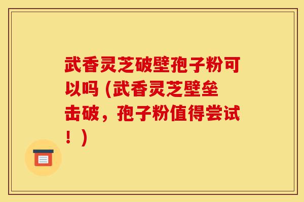 武香灵芝破壁孢子粉可以吗 (武香灵芝壁垒击破,孢子粉值得尝试!)-第1张图片-灵芝之家 武香灵芝破壁孢子粉可以吗 (武香灵芝壁垒击破,孢子粉值得尝试!)-第1张图片-灵芝之家
