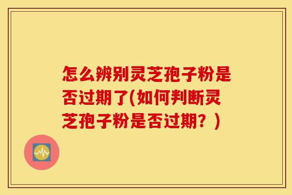 怎么辨别灵芝孢子粉是否过期了(如何判断灵芝孢子粉是否过期?)-第1张图片-灵芝之家 怎么辨别灵芝孢子粉是否过期了(如何判断灵芝孢子粉是否过期?)-第1张图片-灵芝之家