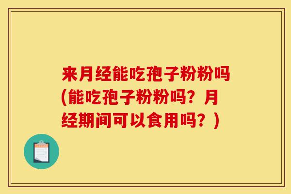 来月经能吃孢子粉粉吗(能吃孢子粉粉吗?月经期间可以食用吗?)-第1张图片-灵芝之家 来月经能吃孢子粉粉吗(能吃孢子粉粉吗?月经期间可以食用吗?)-第1张图片-灵芝之家