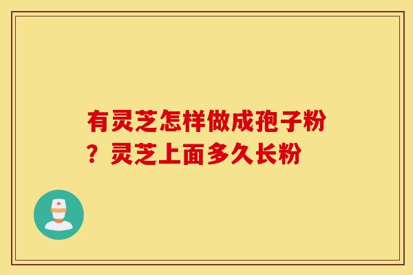 有灵芝怎样做成孢子粉？灵芝上面多久长粉-第1张图片-灵芝之家