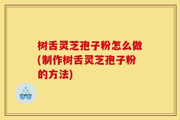 树舌灵芝孢子粉怎么做(制作树舌灵芝孢子粉的方法)-第1张图片-灵芝之家