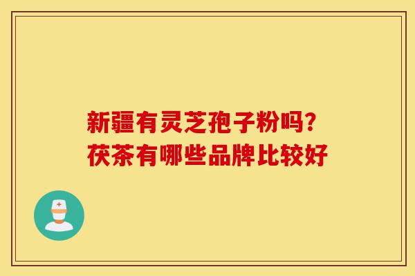 新疆有灵芝孢子粉吗?茯茶有哪些品牌比较好-第1张图片-灵芝之家 新疆有灵芝孢子粉吗?茯茶有哪些品牌比较好-第1张图片-灵芝之家