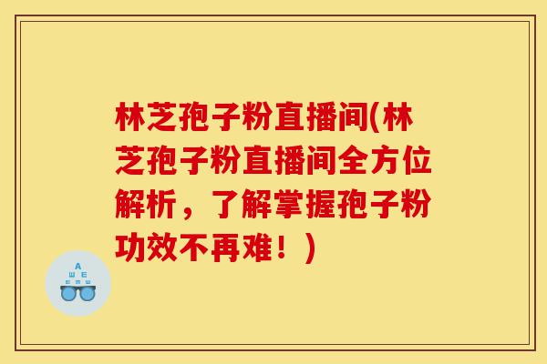 林芝孢子粉直播间(林芝孢子粉直播间全方位解析,了解掌握孢子粉功效不再难!)-第1张图片-灵芝之家 林芝孢子粉直播间(林芝孢子粉直播间全方位解析,了解掌握孢子粉功效不再难!)-第1张图片-灵芝之家