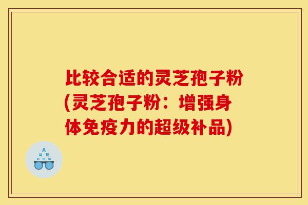 比较合适的灵芝孢子粉(灵芝孢子粉:增强身体免疫力的超级补品)-第1张图片-灵芝之家 比较合适的灵芝孢子粉(灵芝孢子粉:增强身体免疫力的超级补品)-第1张图片-灵芝之家