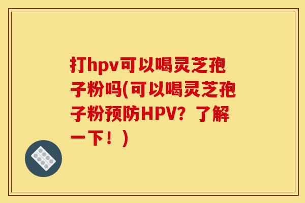 打hpv可以喝灵芝孢子粉吗(可以喝灵芝孢子粉预防HPV?了解一下!)-第1张图片-灵芝之家 打hpv可以喝灵芝孢子粉吗(可以喝灵芝孢子粉预防HPV?了解一下!)-第1张图片-灵芝之家