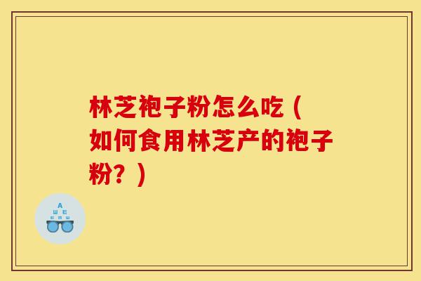 林芝袍子粉怎么吃 (如何食用林芝产的袍子粉?)-第1张图片-灵芝之家 林芝袍子粉怎么吃 (如何食用林芝产的袍子粉?)-第1张图片-灵芝之家