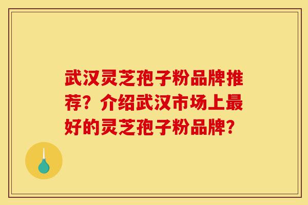 武汉灵芝孢子粉品牌推荐？介绍武汉市场上最好的灵芝孢子粉品牌？-第1张图片-灵芝之家