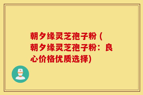 朝夕缘灵芝孢子粉 (朝夕缘灵芝孢子粉:良心价格优质选择)-第1张图片-灵芝之家 朝夕缘灵芝孢子粉 (朝夕缘灵芝孢子粉:良心价格优质选择)-第1张图片-灵芝之家