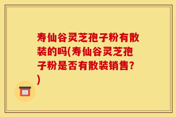 寿仙谷灵芝孢子粉有散装的吗(寿仙谷灵芝孢子粉是否有散装销售?)-第1张图片-灵芝之家 寿仙谷灵芝孢子粉有散装的吗(寿仙谷灵芝孢子粉是否有散装销售?)-第1张图片-灵芝之家