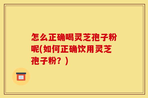 怎么正确喝灵芝孢子粉呢(如何正确饮用灵芝孢子粉?)-第1张图片-灵芝之家 怎么正确喝灵芝孢子粉呢(如何正确饮用灵芝孢子粉?)-第1张图片-灵芝之家