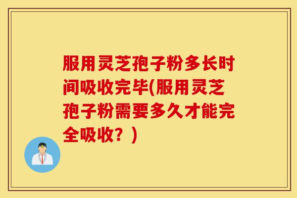 服用灵芝孢子粉多长时间吸收完毕(服用灵芝孢子粉需要多久才能完全吸收?)-第1张图片-灵芝之家 服用灵芝孢子粉多长时间吸收完毕(服用灵芝孢子粉需要多久才能完全吸收?)-第1张图片-灵芝之家