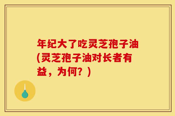 年纪大了吃灵芝孢子油(灵芝孢子油对长者有益,为何?)-第1张图片-灵芝之家 年纪大了吃灵芝孢子油(灵芝孢子油对长者有益,为何?)-第1张图片-灵芝之家