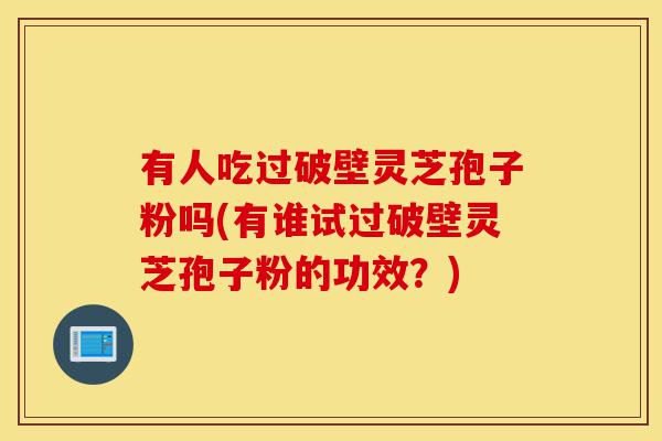有人吃过破壁灵芝孢子粉吗(有谁试过破壁灵芝孢子粉的功效?)-第1张图片-灵芝之家 有人吃过破壁灵芝孢子粉吗(有谁试过破壁灵芝孢子粉的功效?)-第1张图片-灵芝之家