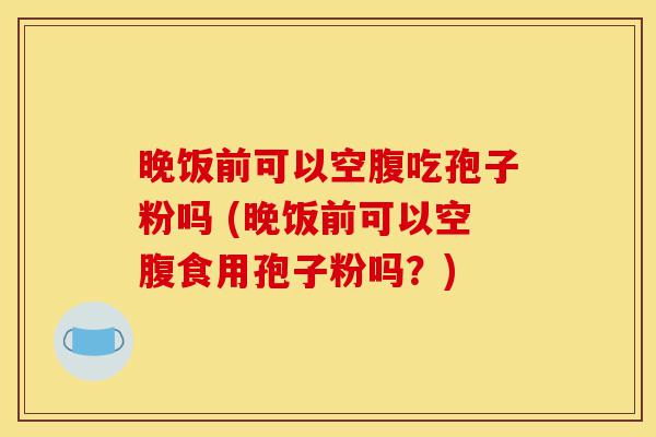 晚饭前可以空腹吃孢子粉吗 (晚饭前可以空腹食用孢子粉吗？)-第1张图片-灵芝之家