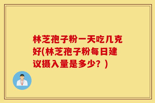 林芝孢子粉一天吃几克好(林芝孢子粉每日建议摄入量是多少？)-第1张图片-灵芝之家