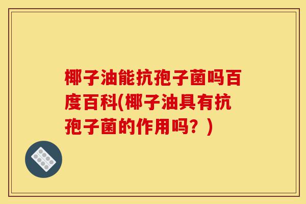 椰子油能抗孢子菌吗百度百科(椰子油具有抗孢子菌的作用吗?)-第1张图片-灵芝之家 椰子油能抗孢子菌吗百度百科(椰子油具有抗孢子菌的作用吗?)-第1张图片-灵芝之家