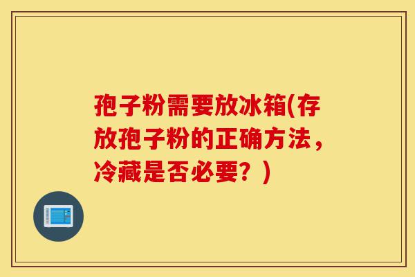 孢子粉需要放冰箱(存放孢子粉的正确方法，冷藏是否必要？)-第1张图片-灵芝之家