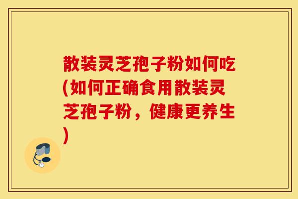 散装灵芝孢子粉如何吃(如何正确食用散装灵芝孢子粉,健康更养生)-第1张图片-灵芝之家 散装灵芝孢子粉如何吃(如何正确食用散装灵芝孢子粉,健康更养生)-第1张图片-灵芝之家